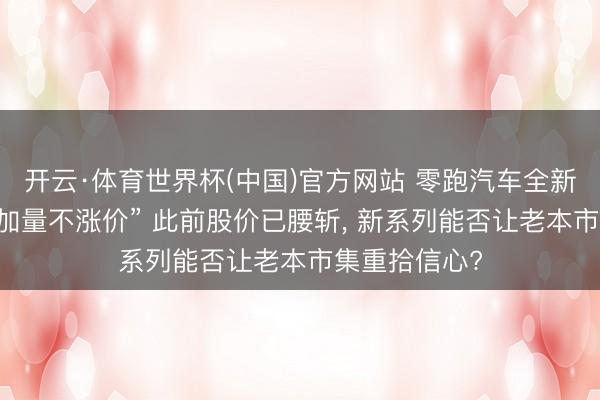 开云·体育世界杯(中国)官方网站 零跑汽车全新C系列上市“加量不涨价” 此前股价已腰斩， 新系列能否让老本市集重拾信心?