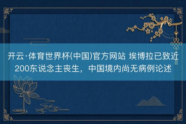 开云·体育世界杯(中国)官方网站 埃博拉已致近200东说念主丧生，中国境内尚无病例论述