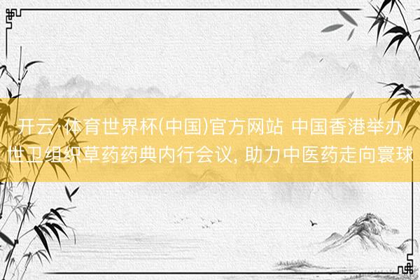 开云·体育世界杯(中国)官方网站 中国香港举办世卫组织草药药典内行会议， 助力中医药走向寰球