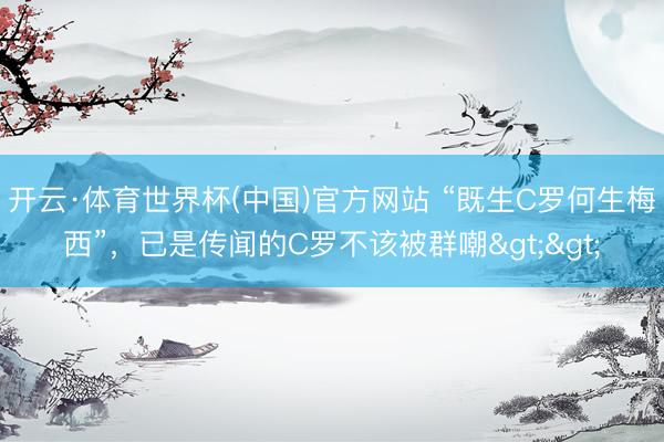 开云·体育世界杯(中国)官方网站 “既生C罗何生梅西”,已是传闻的C罗不该被群嘲>>