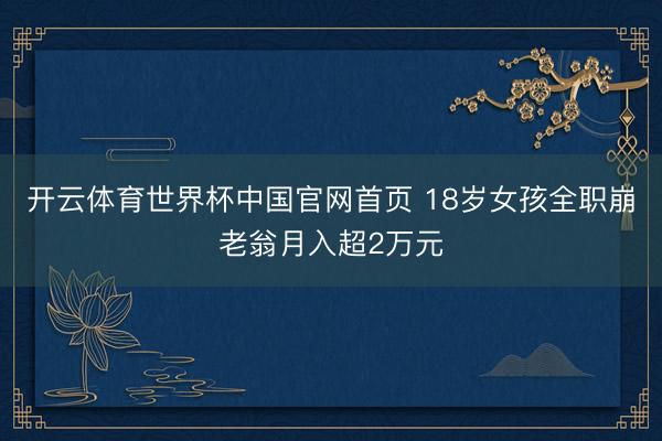 开云体育世界杯中国官网首页 18岁女孩全职崩老翁月入超2万元