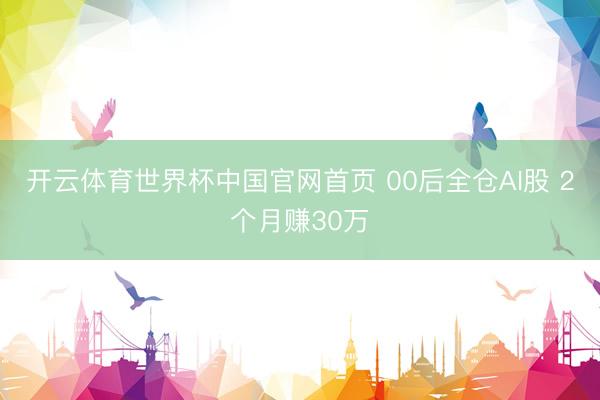 开云体育世界杯中国官网首页 00后全仓AI股 2个月赚30万