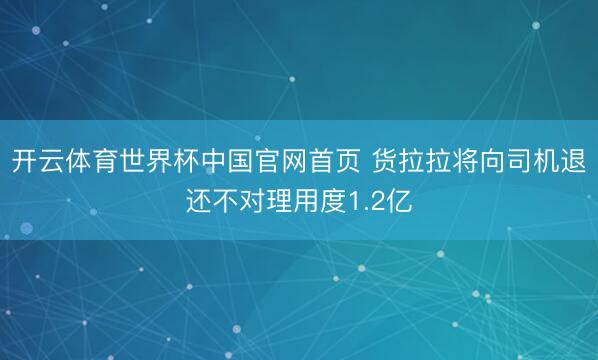 开云体育世界杯中国官网首页 货拉拉将向司机退还不对理用度1.2亿
