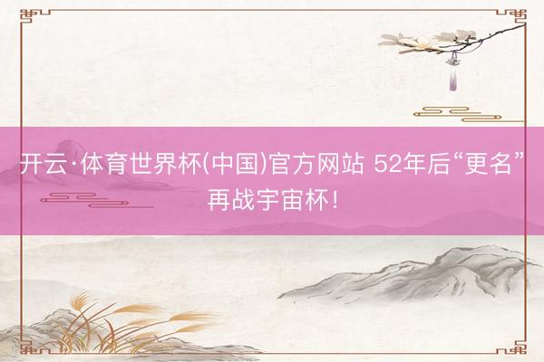 开云·体育世界杯(中国)官方网站 52年后“更名”再战宇宙杯！