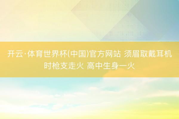 开云·体育世界杯(中国)官方网站 须眉取戴耳机时枪支走火 高中生身一火