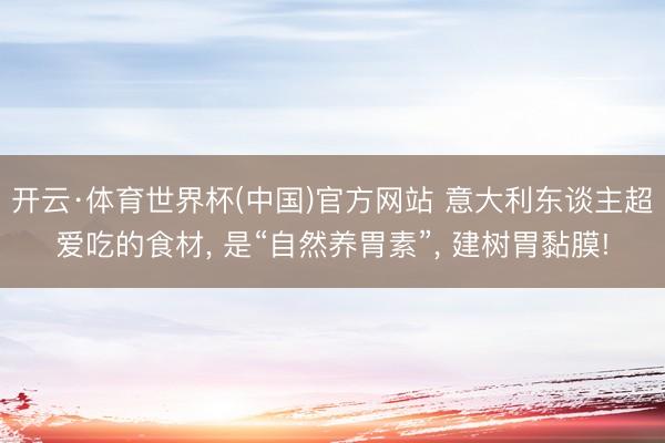 开云·体育世界杯(中国)官方网站 意大利东谈主超爱吃的食材， 是“自然养胃素”， 建树胃黏膜!