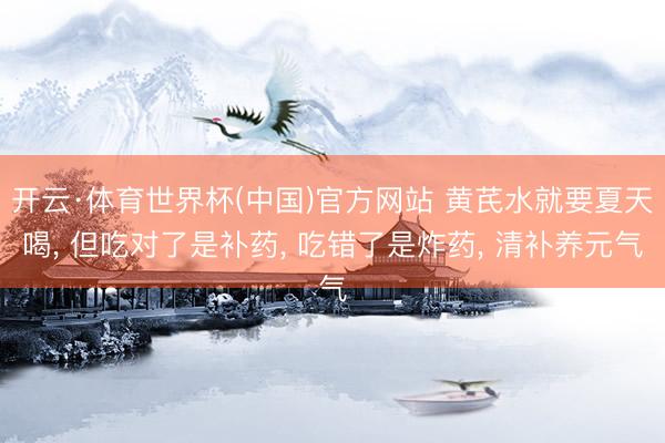 开云·体育世界杯(中国)官方网站 黄芪水就要夏天喝， 但吃对了是补药， 吃错了是炸药， 清补养元气