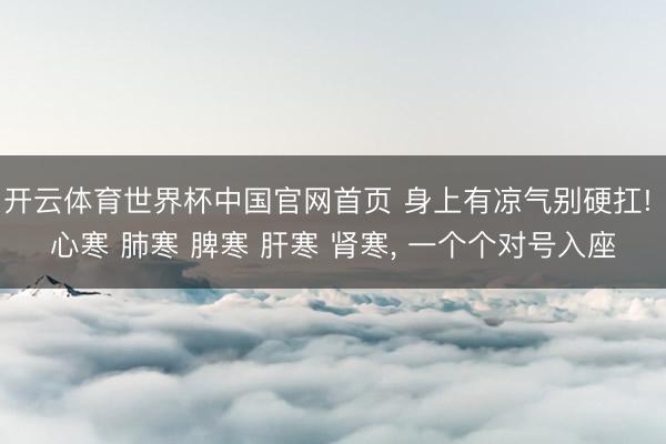 开云体育世界杯中国官网首页 身上有凉气别硬扛! 心寒 肺寒 脾寒 肝寒 肾寒， 一个个对号入座