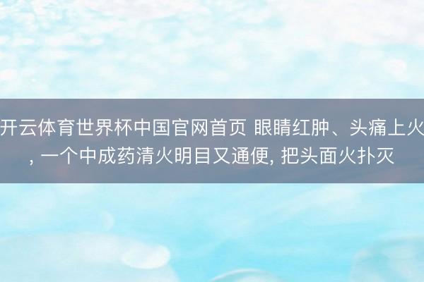 开云体育世界杯中国官网首页 眼睛红肿、头痛上火， 一个中成药清火明目又通便， 把头面火扑灭