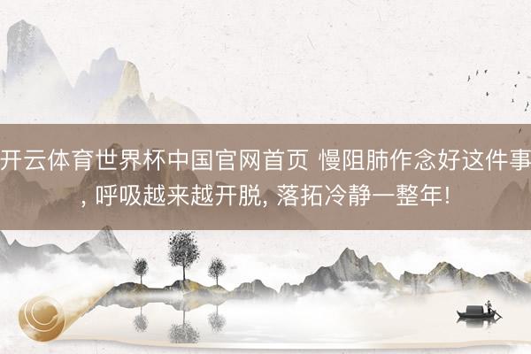 开云体育世界杯中国官网首页 慢阻肺作念好这件事， 呼吸越来越开脱， 落拓冷静一整年!