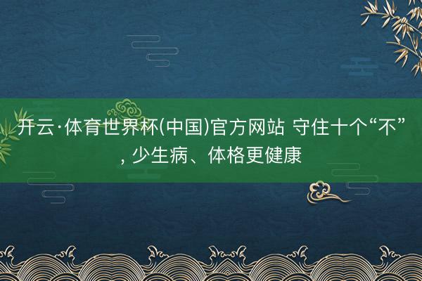 开云·体育世界杯(中国)官方网站 守住十个“不”, 少生病、体格更健康