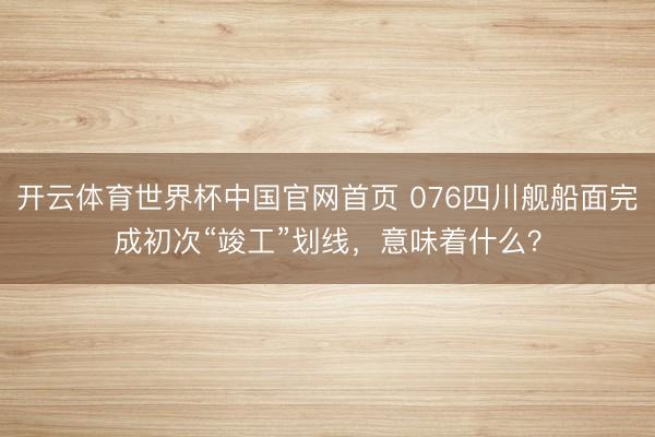 开云体育世界杯中国官网首页 076四川舰船面完成初次“竣工”划线，意味着什么？