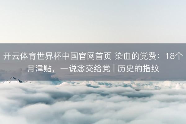 开云体育世界杯中国官网首页 染血的党费:18个月津贴,一说念交给党 | 历史的指纹