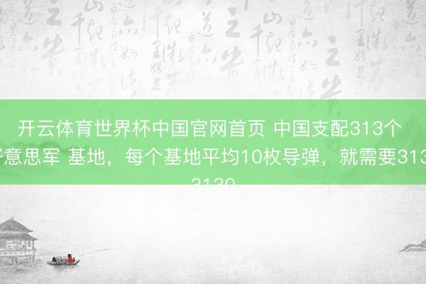 开云体育世界杯中国官网首页 中国支配313个 好意思军 基地,每个基地平均10枚导弹,就需要3130