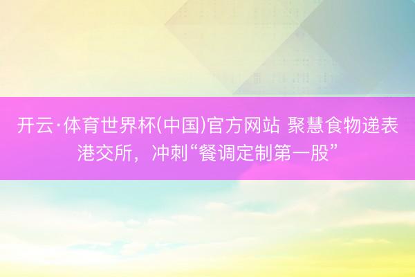 开云·体育世界杯(中国)官方网站 聚慧食物递表港交所，冲刺“餐调定制第一股”