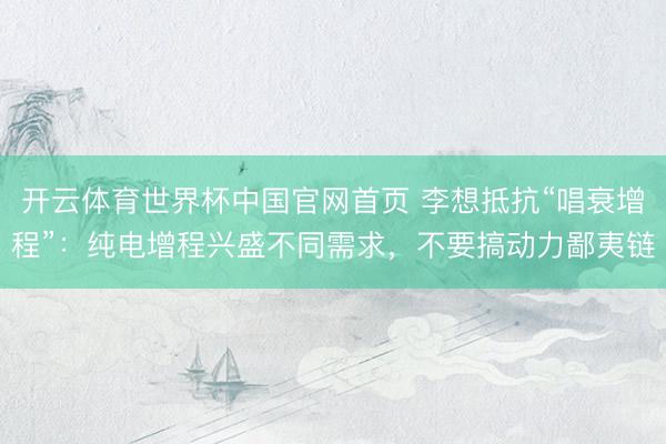 开云体育世界杯中国官网首页 李想抵抗“唱衰增程”：纯电增程兴盛不同需求，不要搞动力鄙夷链