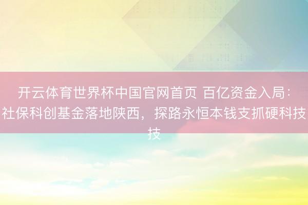 开云体育世界杯中国官网首页 百亿资金入局:社保科创基金落地陕西,探路永恒本钱支抓硬科技