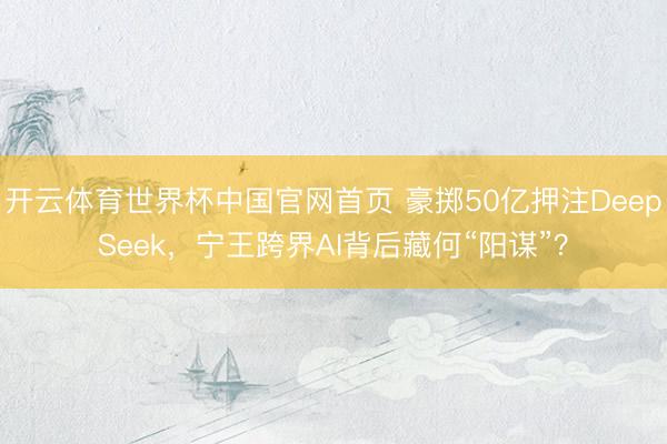 开云体育世界杯中国官网首页 豪掷50亿押注DeepSeek,宁王跨界AI背后藏何“阳谋”?